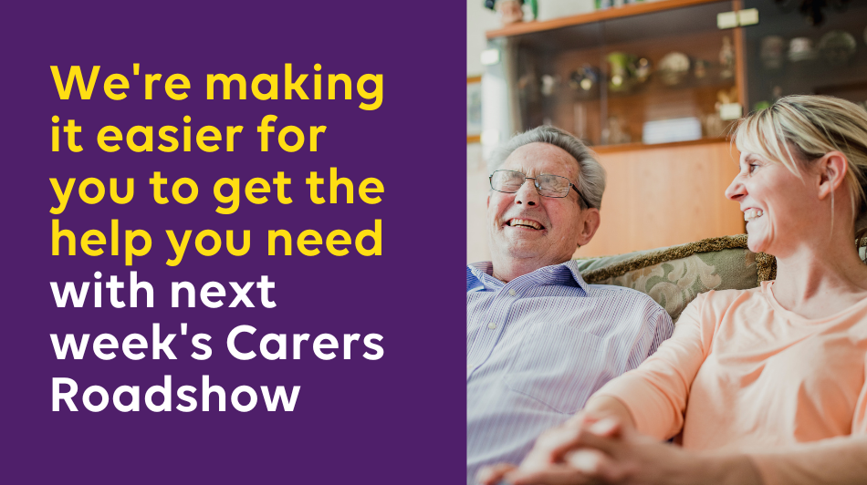 We're making it easier for you to get the help you need with next week's Carers Roadshow