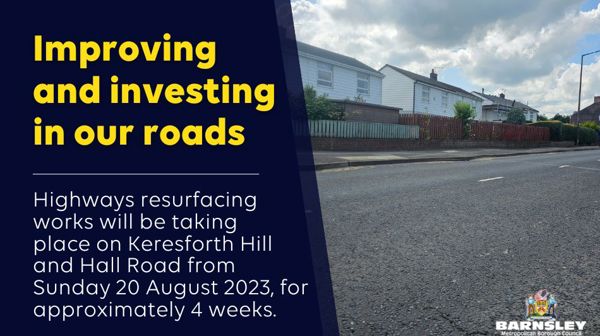 Improving and investing in our roads. Highways resurfacing works will be taking place on Keresforth Hill and Hall Road from Sunday 20 August 2023, for approximately 4 weeks.