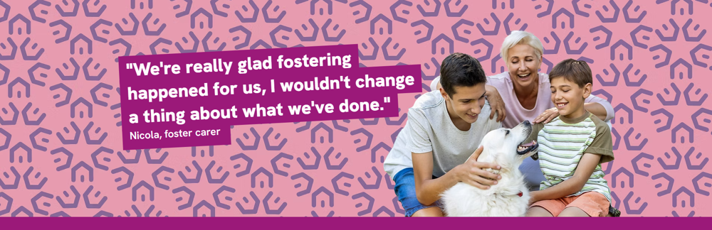We're really glad fostering happened for us, I wouldn't change a thing about what we've done - Nicola, foster carer